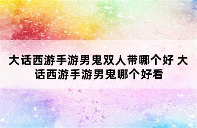 大话西游手游男鬼双人带哪个好 大话西游手游男鬼哪个好看